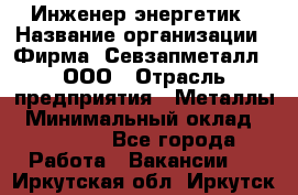 Инженер-энергетик › Название организации ­ Фирма "Севзапметалл", ООО › Отрасль предприятия ­ Металлы › Минимальный оклад ­ 65 000 - Все города Работа » Вакансии   . Иркутская обл.,Иркутск г.